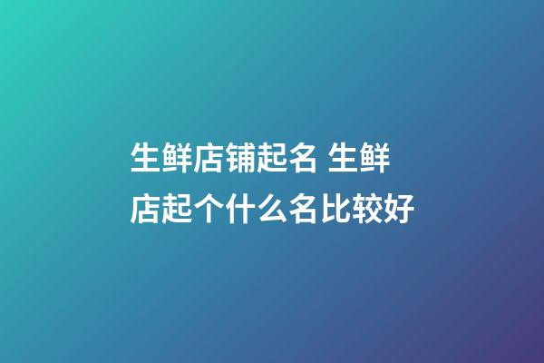 生鲜店铺起名 生鲜店起个什么名比较好-第1张-店铺起名-玄机派
